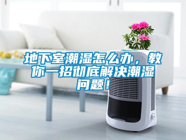 地下室潮濕怎么辦,教你一招徹底解決潮濕問題!
