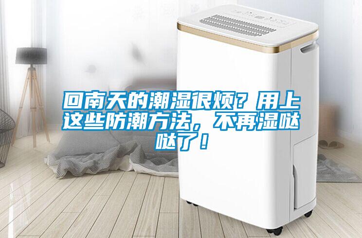 回南天的潮濕很煩？用上這些防潮方法，不再濕噠噠了！
