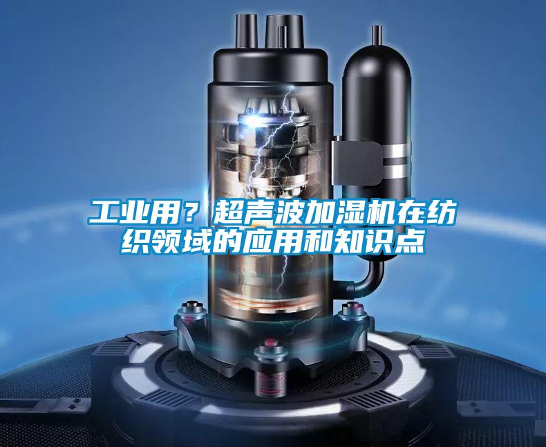 工業用？超聲波加濕機在紡織領域的應用和知識點