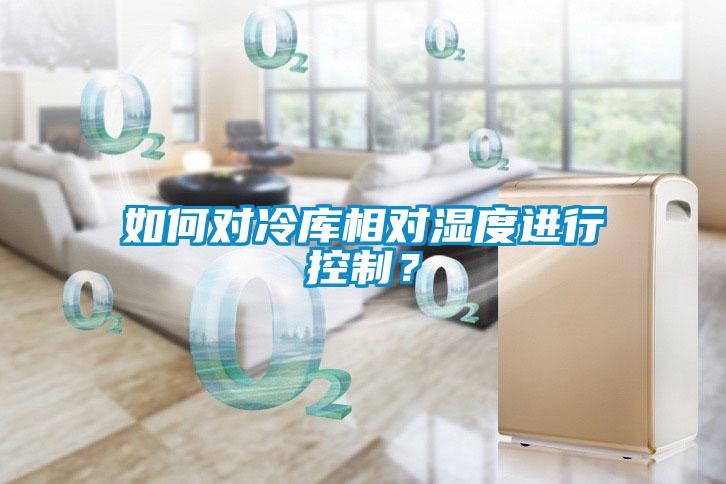 如何對(duì)冷庫(kù)相對(duì)濕度進(jìn)行控制?