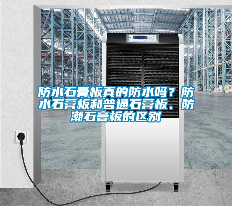 防水石膏板真的防水嗎？防水石膏板和普通石膏板、防潮石膏板的區別