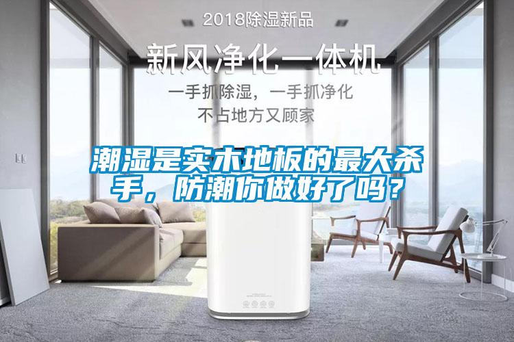 潮濕是實木地板的最大殺手，防潮你做好了嗎？