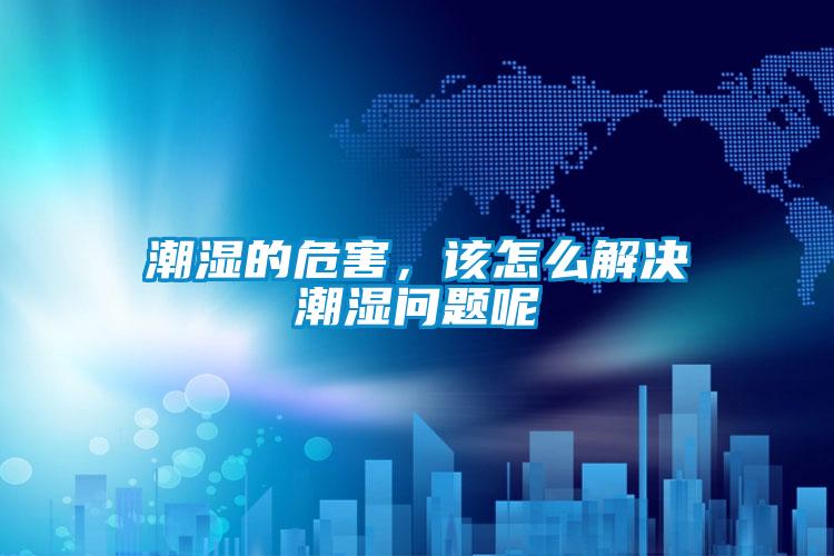 潮濕的危害，該怎么解決潮濕問題呢