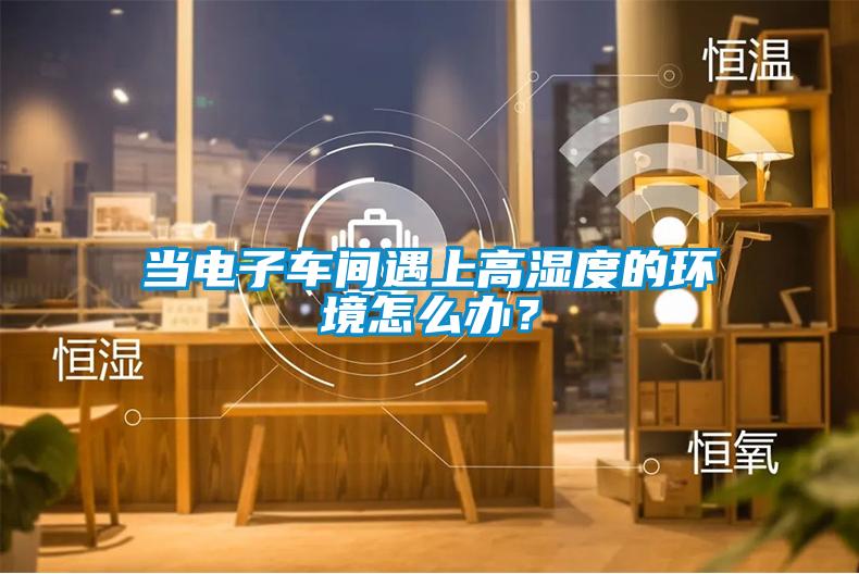 當(dāng)電子車間遇上高濕度的環(huán)境怎么辦？