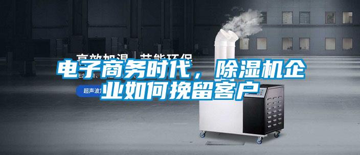 電子商務時代，除濕機企業如何挽留客戶