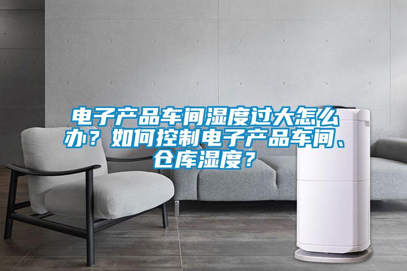 電子產品車間濕度過大怎么辦？如何控制電子產品車間、倉庫濕度？