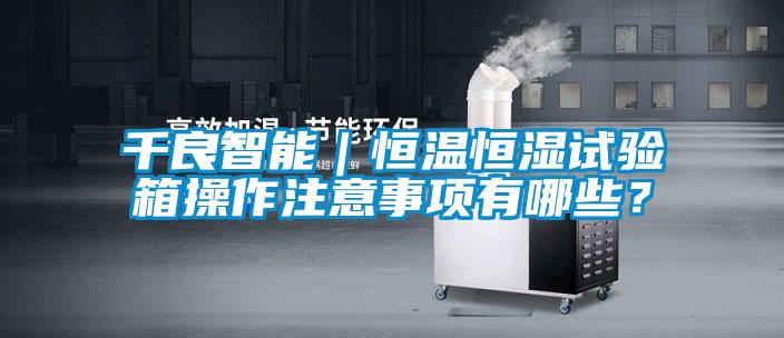 千良智能｜恒溫恒濕試驗箱操作注意事項有哪些？