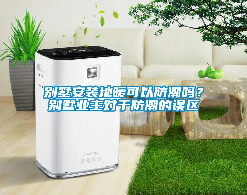 別墅安裝地暖可以防潮嗎?別墅業(yè)主對(duì)于防潮的誤區(qū)