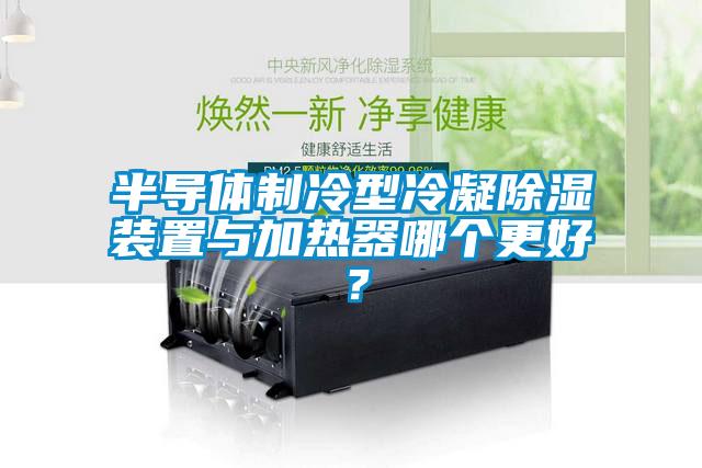 半導(dǎo)體制冷型冷凝除濕裝置與加熱器哪個更好？