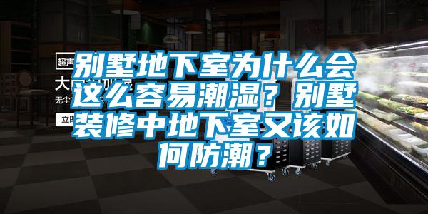 別墅地下室為什么會這么容易潮濕？別墅裝修中地下室又該如何防潮？