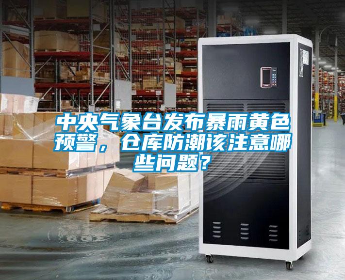 中央氣象臺發(fā)布暴雨黃色預(yù)警，倉庫防潮該注意哪些問題？