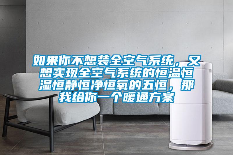 如果你不想裝全空氣系統(tǒng),又想實現(xiàn)全空氣系統(tǒng)的恒溫恒濕恒靜恒凈恒氧的五恒,那我給你一個暖通方案