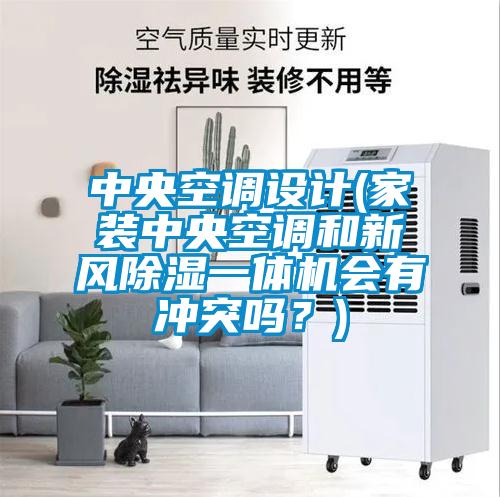 中央空調(diào)設(shè)計(jì)(家裝中央空調(diào)和新風(fēng)除濕一體機(jī)會有沖突嗎？)
