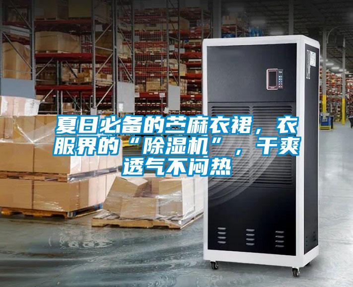 夏日必備的苧麻衣裙，衣服界的“除濕機”，干爽透氣不悶熱