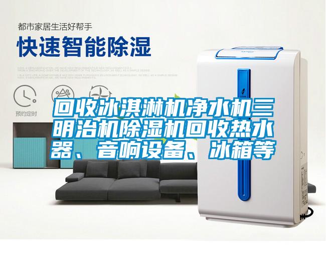 回收冰淇淋機凈水機三明治機除濕機回收熱水器、音響設備、冰箱等