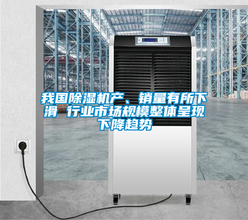 我國除濕機產、銷量有所下滑 行業市場規模整體呈現下降趨勢
