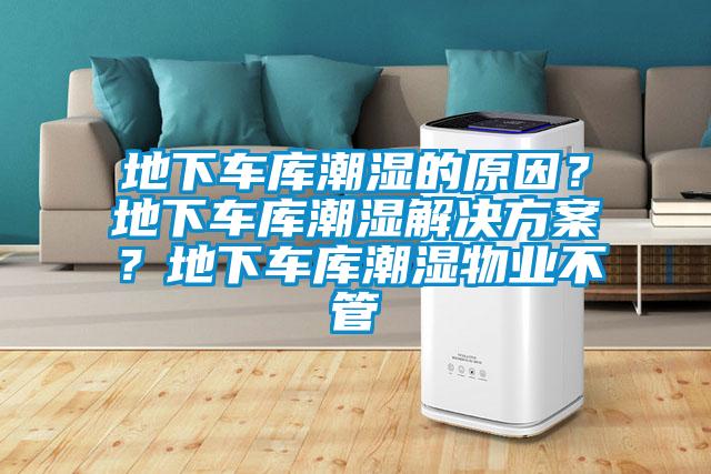 地下車庫潮濕的原因？地下車庫潮濕解決方案？地下車庫潮濕物業不管