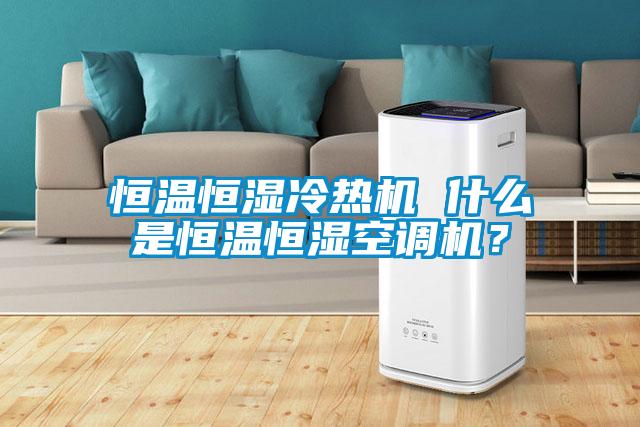 恒溫恒濕冷熱機 什么是恒溫恒濕空調機？