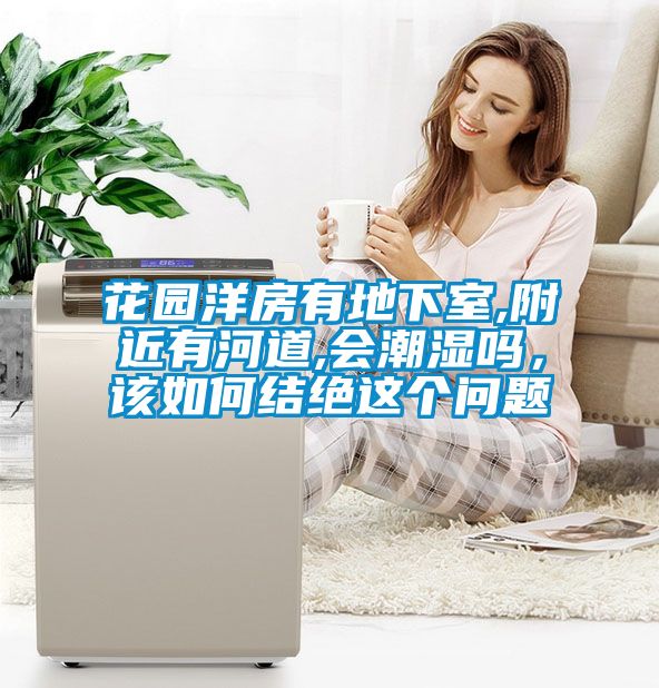 花園洋房有地下室,附近有河道,會(huì)潮濕嗎,該如何結(jié)絕這個(gè)問(wèn)題