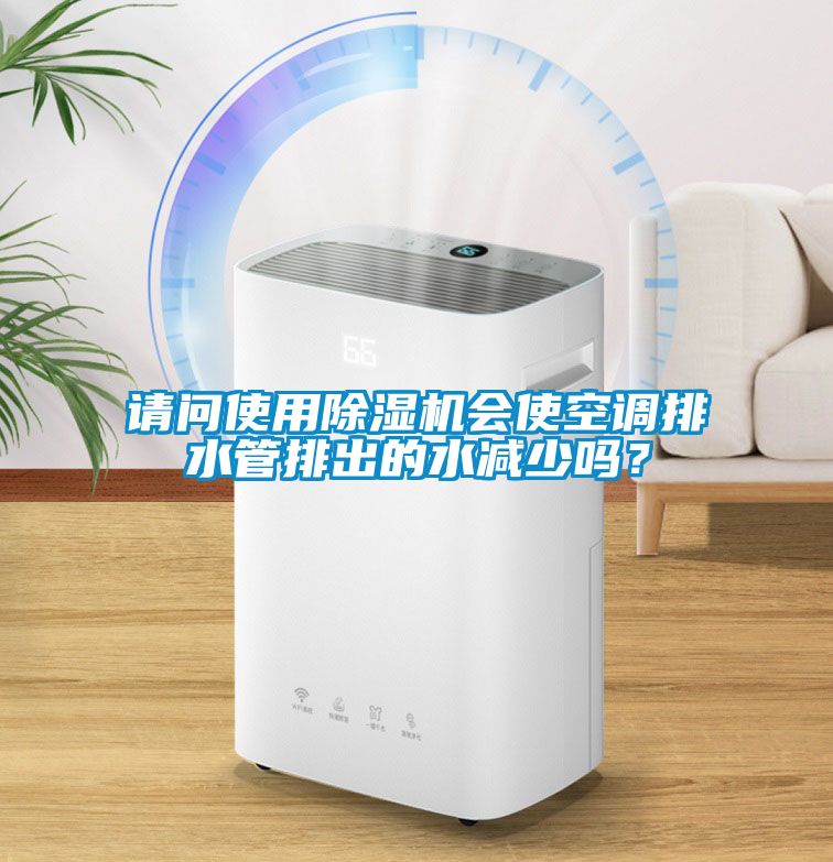 請問使用除濕機會使空調排水管排出的水減少嗎？