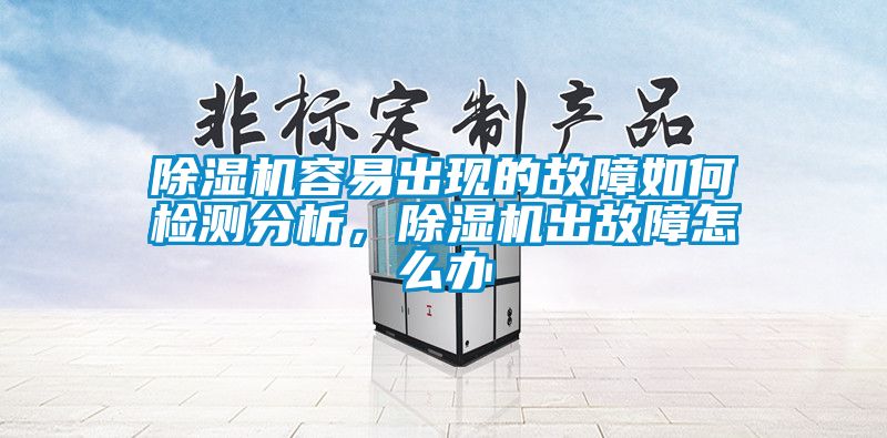 除濕機(jī)容易出現(xiàn)的故障如何檢測分析，除濕機(jī)出故障怎么辦