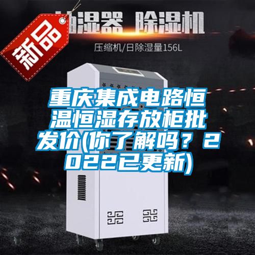 重慶集成電路恒溫恒濕存放柜批發價(你了解嗎？2022已更新)